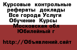 Курсовые, контрольные, рефераты, доклады - Все города Услуги » Обучение. Курсы   . Московская обл.,Юбилейный г.